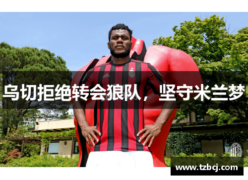 乌切拒绝转会狼队，坚守米兰梦