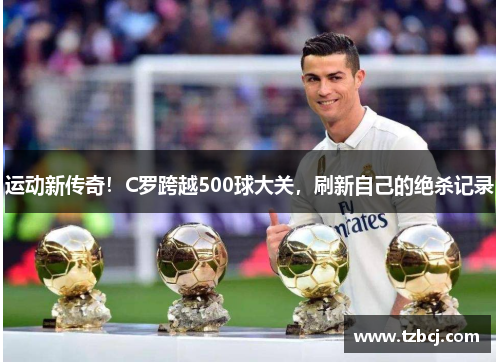 运动新传奇！C罗跨越500球大关，刷新自己的绝杀记录
